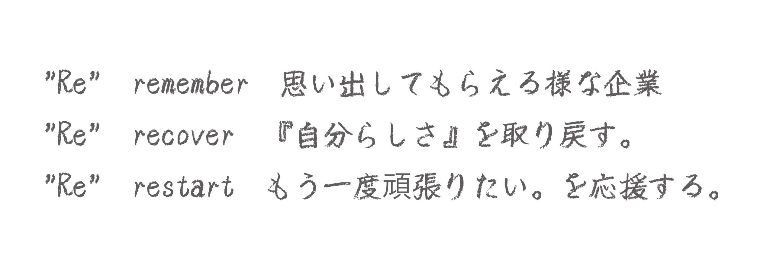 remember、思いだして貰えるような企業。 recover、生きがいを取り戻す。 restart、もう一度頑張りたい。